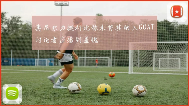 奥尼尔力挺科比称未将其纳入GOAT讨论者应感到羞愧