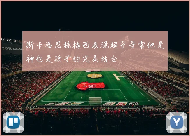 斯卡洛尼称梅西表现超乎寻常他是神也是孩子的完美结合