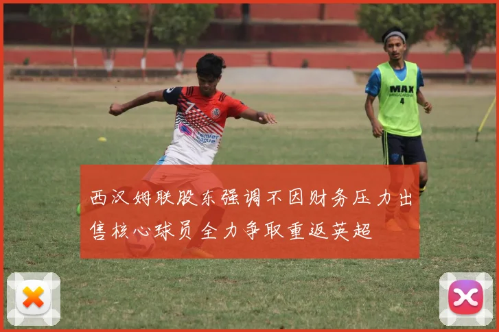 西汉姆联股东强调不因财务压力出售核心球员全力争取重返英超