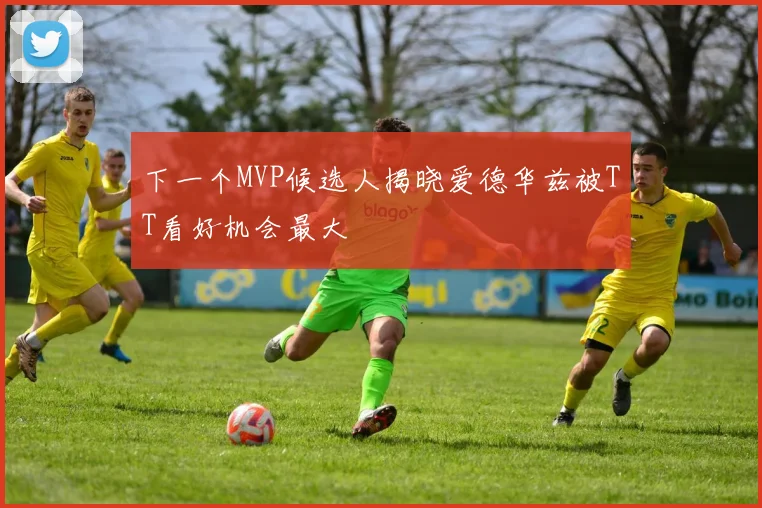 下一个MVP候选人揭晓爱德华兹被TT看好机会最大