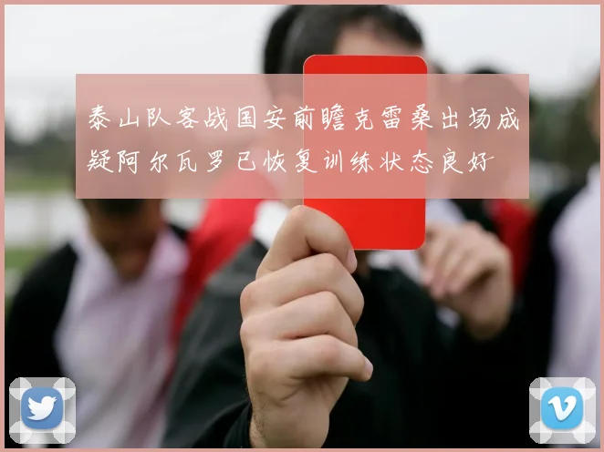 泰山队客战国安前瞻克雷桑出场成疑阿尔瓦罗已恢复训练状态良好