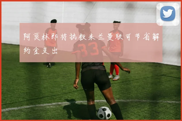阿莫林即将执教米兰曼联可节省解约金支出