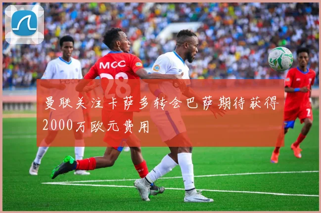 曼联关注卡萨多转会巴萨期待获得2000万欧元费用