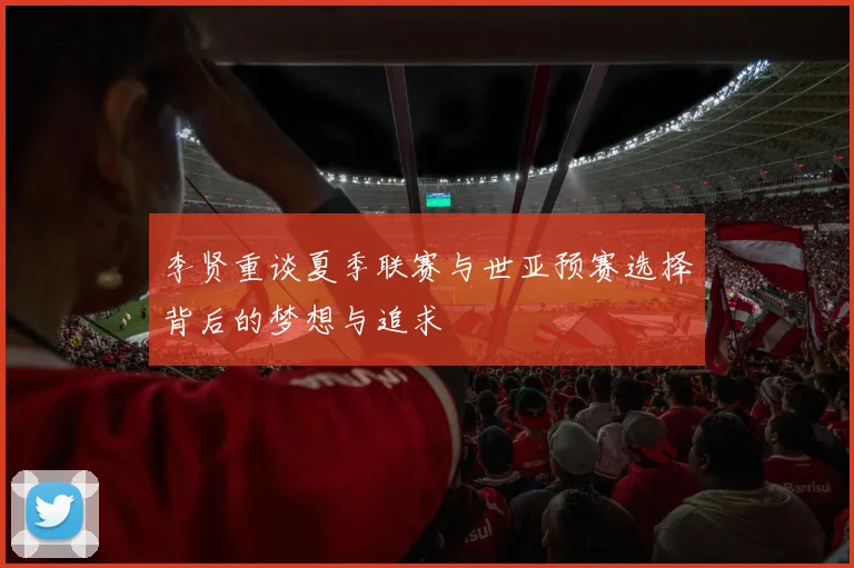 李贤重谈夏季联赛与世亚预赛选择背后的梦想与追求